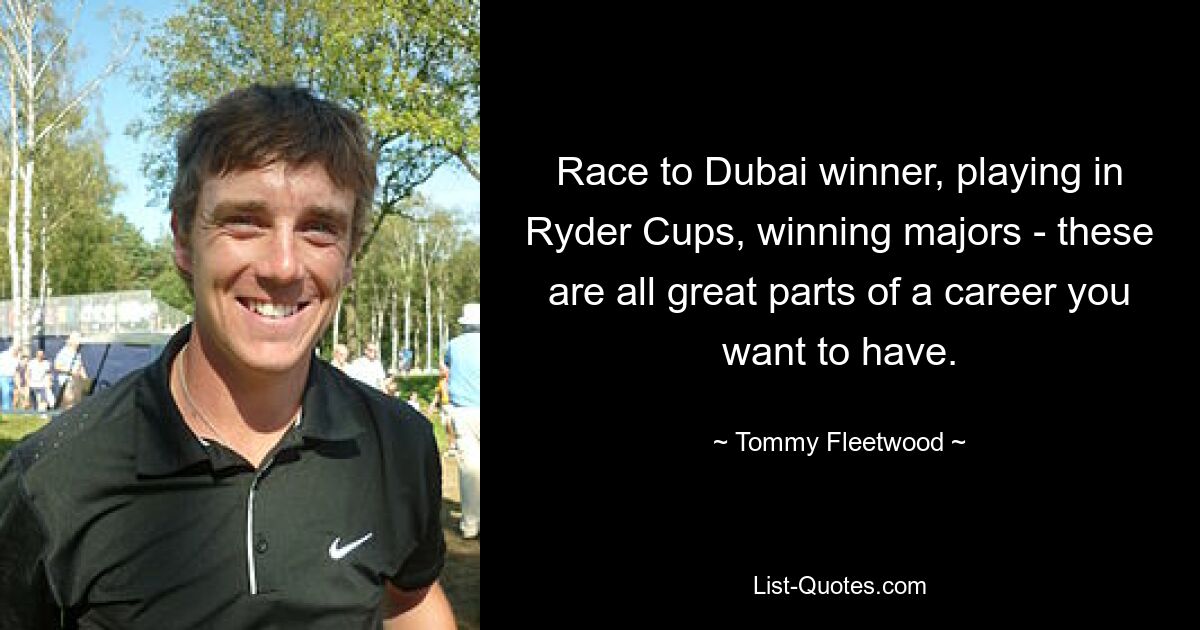 Race to Dubai winner, playing in Ryder Cups, winning majors - these are all great parts of a career you want to have. — © Tommy Fleetwood