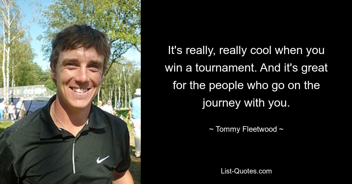 It's really, really cool when you win a tournament. And it's great for the people who go on the journey with you. — © Tommy Fleetwood