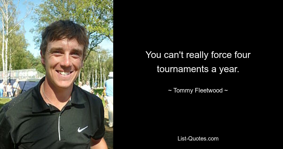 You can't really force four tournaments a year. — © Tommy Fleetwood