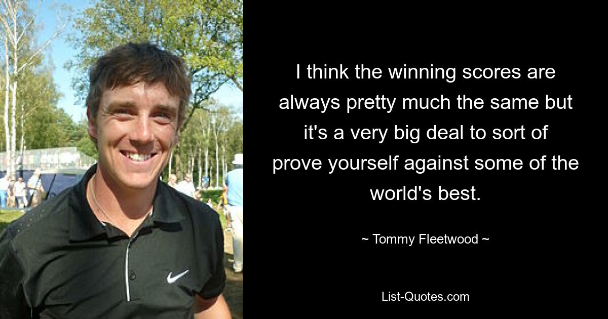 I think the winning scores are always pretty much the same but it's a very big deal to sort of prove yourself against some of the world's best. — © Tommy Fleetwood