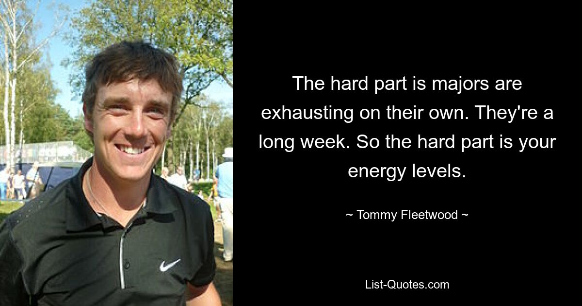 The hard part is majors are exhausting on their own. They're a long week. So the hard part is your energy levels. — © Tommy Fleetwood