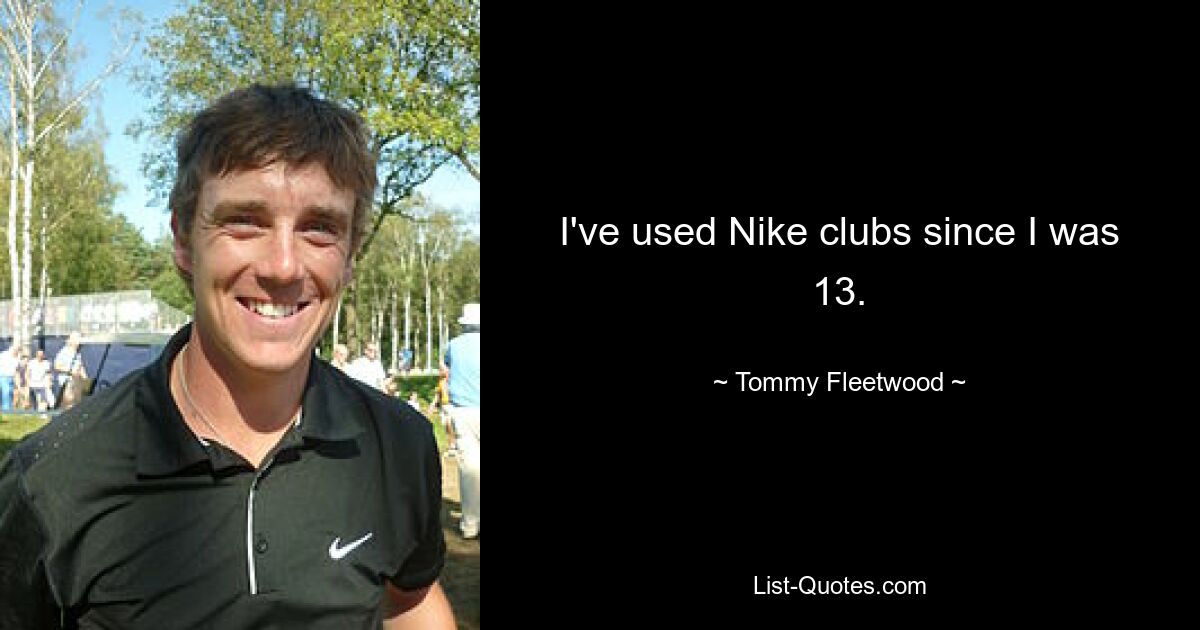 I've used Nike clubs since I was 13. — © Tommy Fleetwood