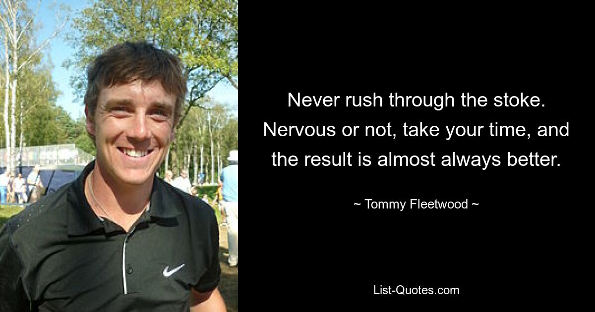 Never rush through the stoke. Nervous or not, take your time, and the result is almost always better. — © Tommy Fleetwood