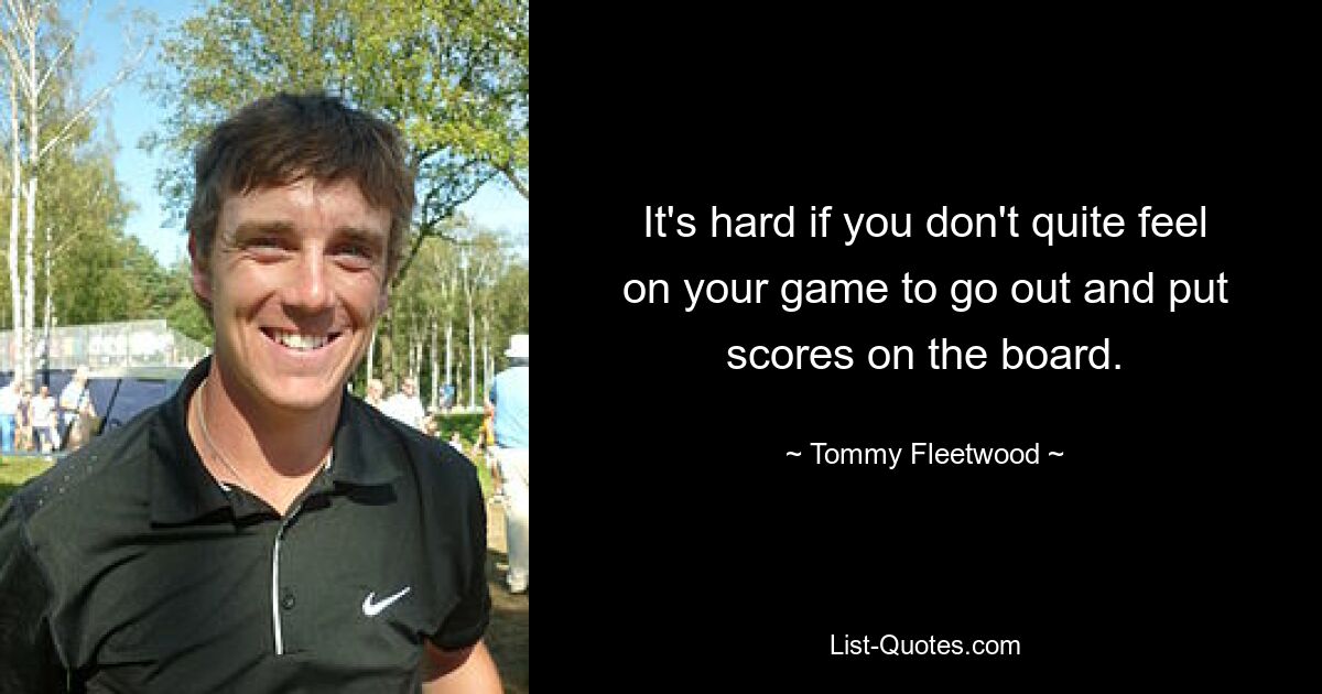 It's hard if you don't quite feel on your game to go out and put scores on the board. — © Tommy Fleetwood