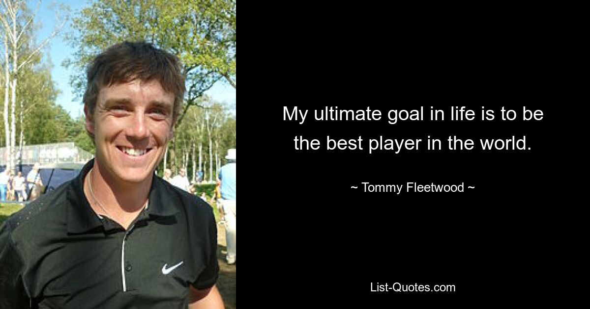 My ultimate goal in life is to be the best player in the world. — © Tommy Fleetwood