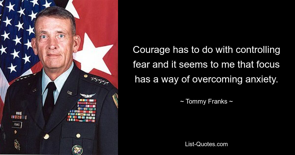 Courage has to do with controlling fear and it seems to me that focus has a way of overcoming anxiety. — © Tommy Franks