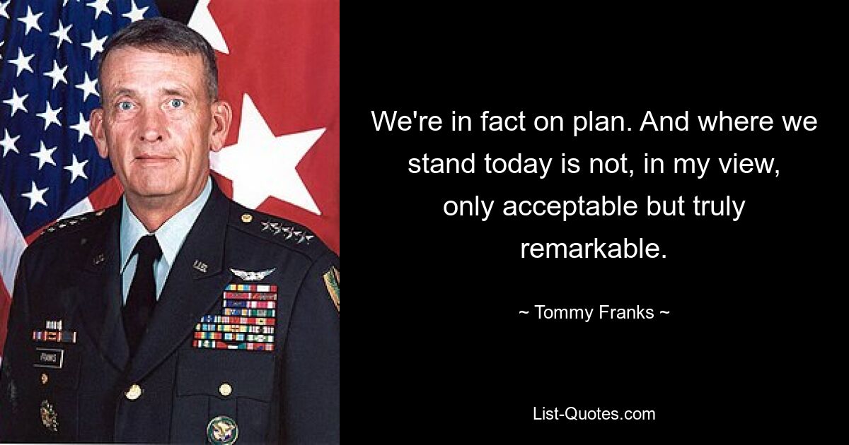 We're in fact on plan. And where we stand today is not, in my view, only acceptable but truly remarkable. — © Tommy Franks