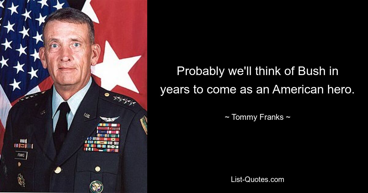 Probably we'll think of Bush in years to come as an American hero. — © Tommy Franks