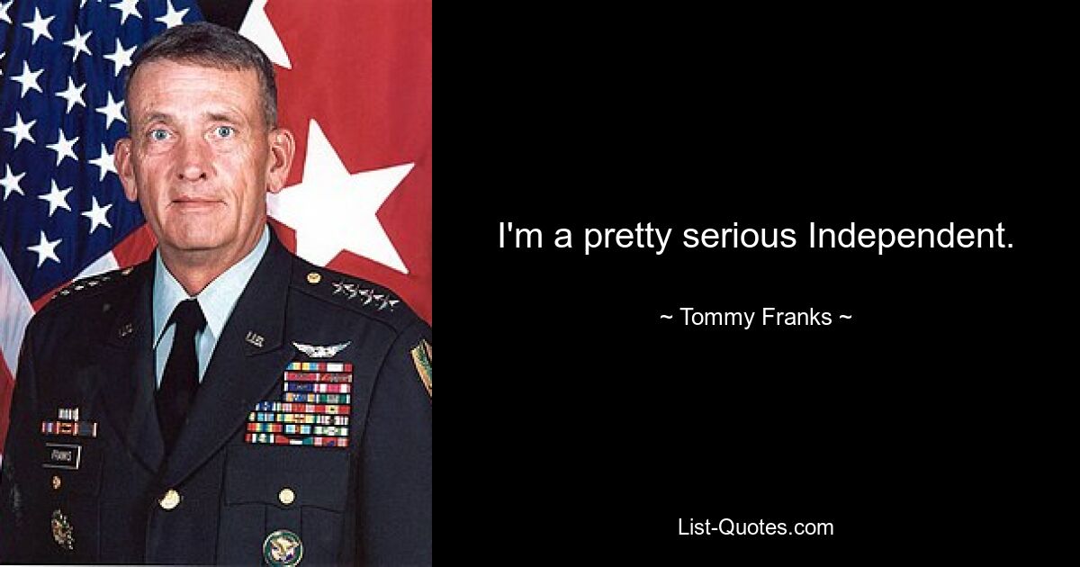 I'm a pretty serious Independent. — © Tommy Franks