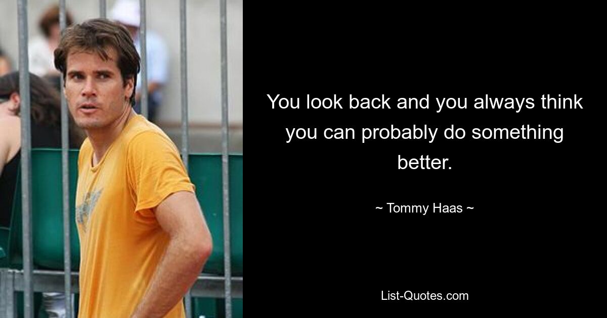 You look back and you always think you can probably do something better. — © Tommy Haas