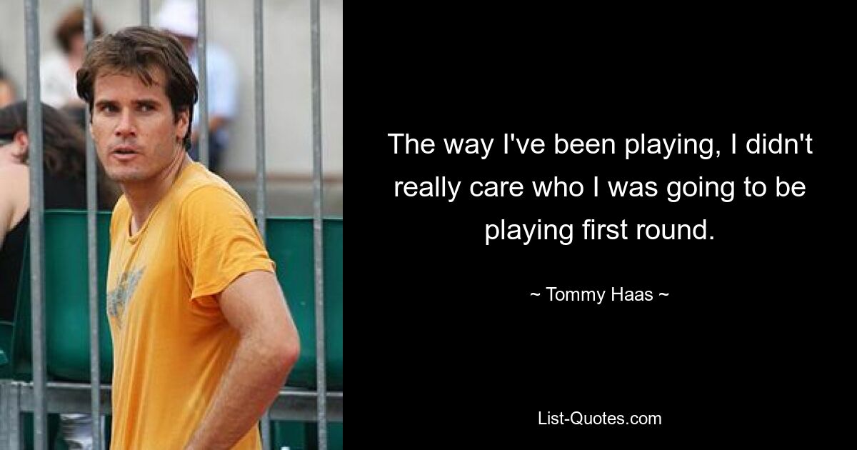 The way I've been playing, I didn't really care who I was going to be playing first round. — © Tommy Haas