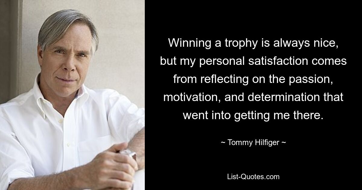 Winning a trophy is always nice, but my personal satisfaction comes from reflecting on the passion, motivation, and determination that went into getting me there. — © Tommy Hilfiger