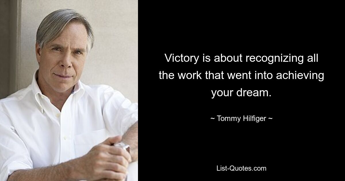 Victory is about recognizing all the work that went into achieving your dream. — © Tommy Hilfiger