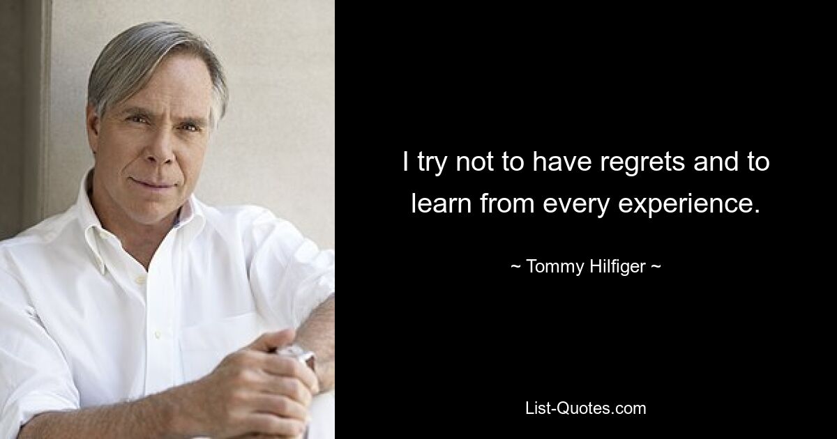 I try not to have regrets and to learn from every experience. — © Tommy Hilfiger