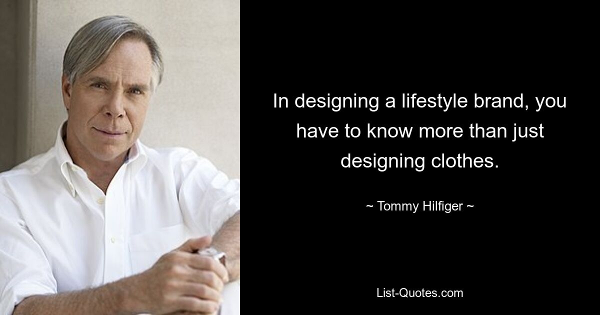 In designing a lifestyle brand, you have to know more than just designing clothes. — © Tommy Hilfiger