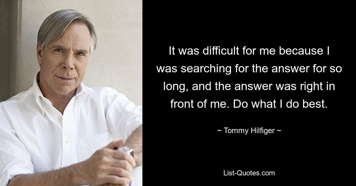 It was difficult for me because I was searching for the answer for so long, and the answer was right in front of me. Do what I do best. — © Tommy Hilfiger