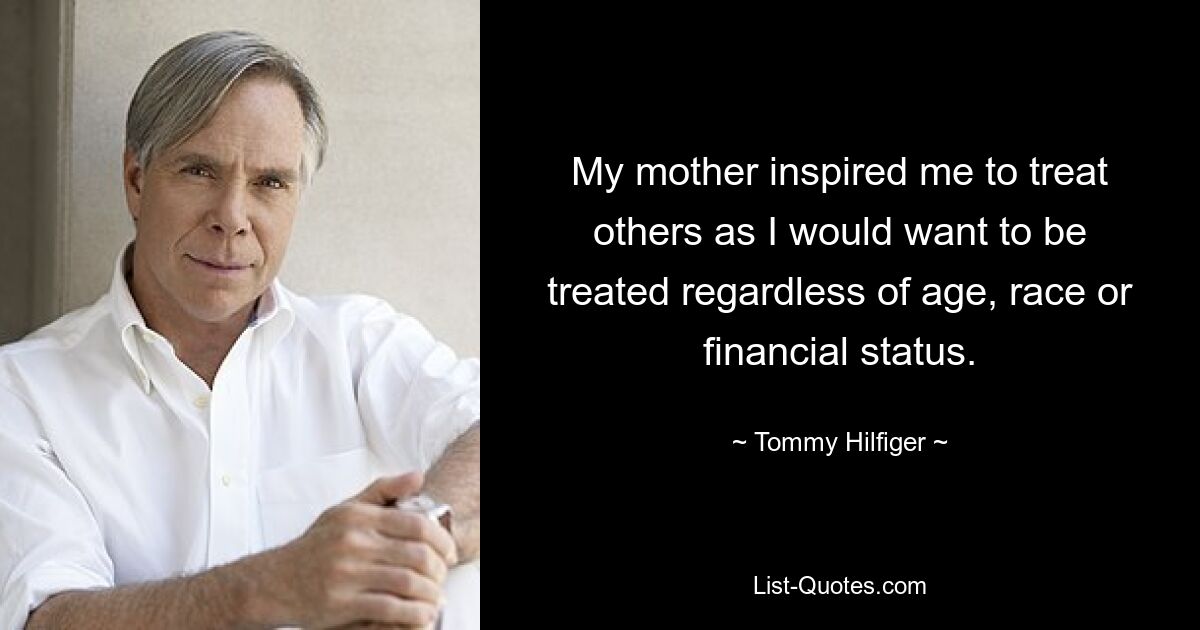 My mother inspired me to treat others as I would want to be treated regardless of age, race or financial status. — © Tommy Hilfiger