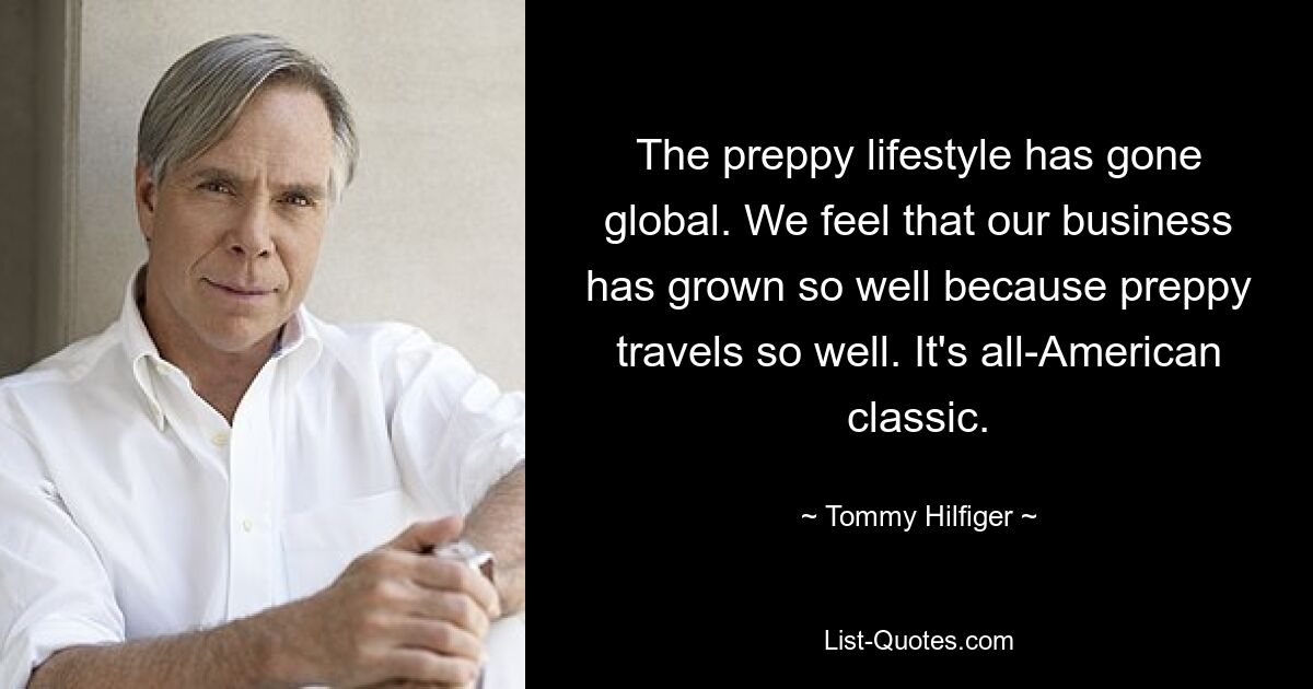 The preppy lifestyle has gone global. We feel that our business has grown so well because preppy travels so well. It's all-American classic. — © Tommy Hilfiger