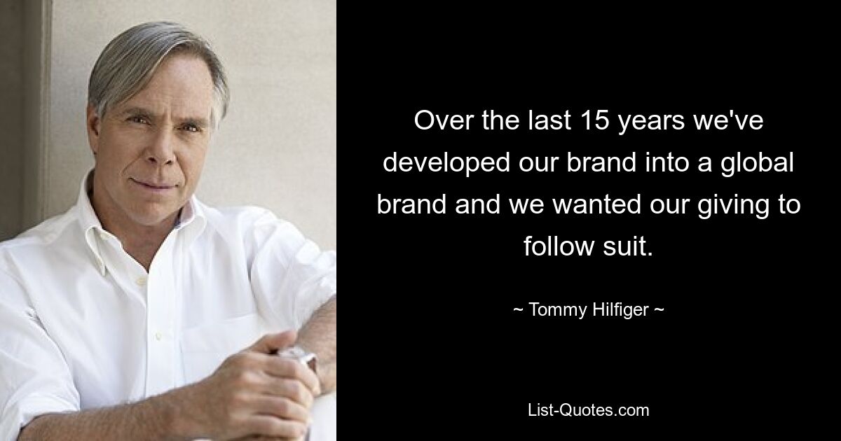 Over the last 15 years we've developed our brand into a global brand and we wanted our giving to follow suit. — © Tommy Hilfiger