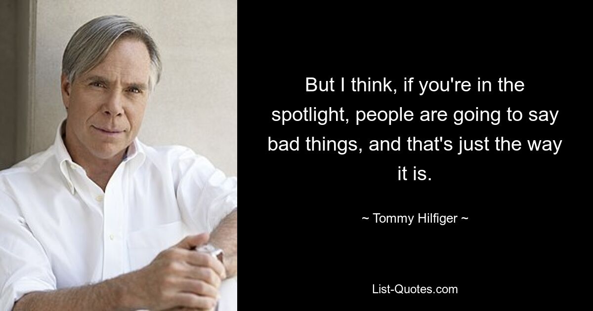 But I think, if you're in the spotlight, people are going to say bad things, and that's just the way it is. — © Tommy Hilfiger