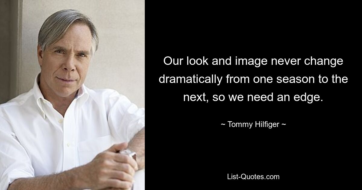 Our look and image never change dramatically from one season to the next, so we need an edge. — © Tommy Hilfiger