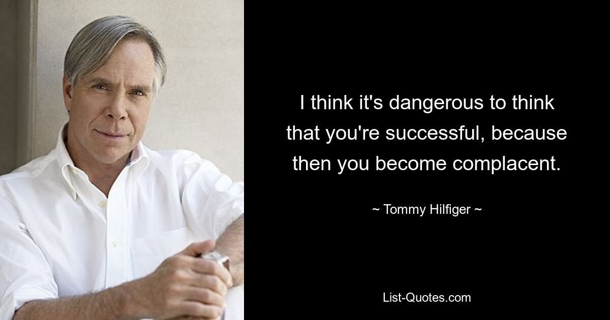 I think it's dangerous to think that you're successful, because then you become complacent. — © Tommy Hilfiger