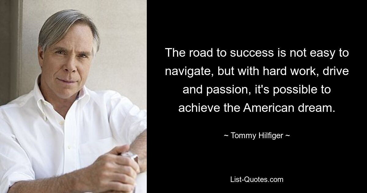 The road to success is not easy to navigate, but with hard work, drive and passion, it's possible to achieve the American dream. — © Tommy Hilfiger