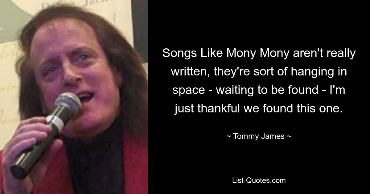 Songs Like Mony Mony aren't really written, they're sort of hanging in space - waiting to be found - I'm just thankful we found this one. — © Tommy James