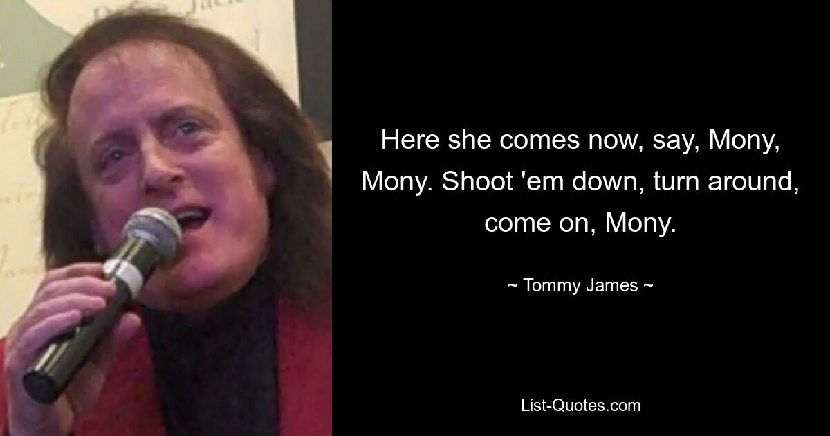 Here she comes now, say, Mony, Mony. Shoot 'em down, turn around, come on, Mony. — © Tommy James