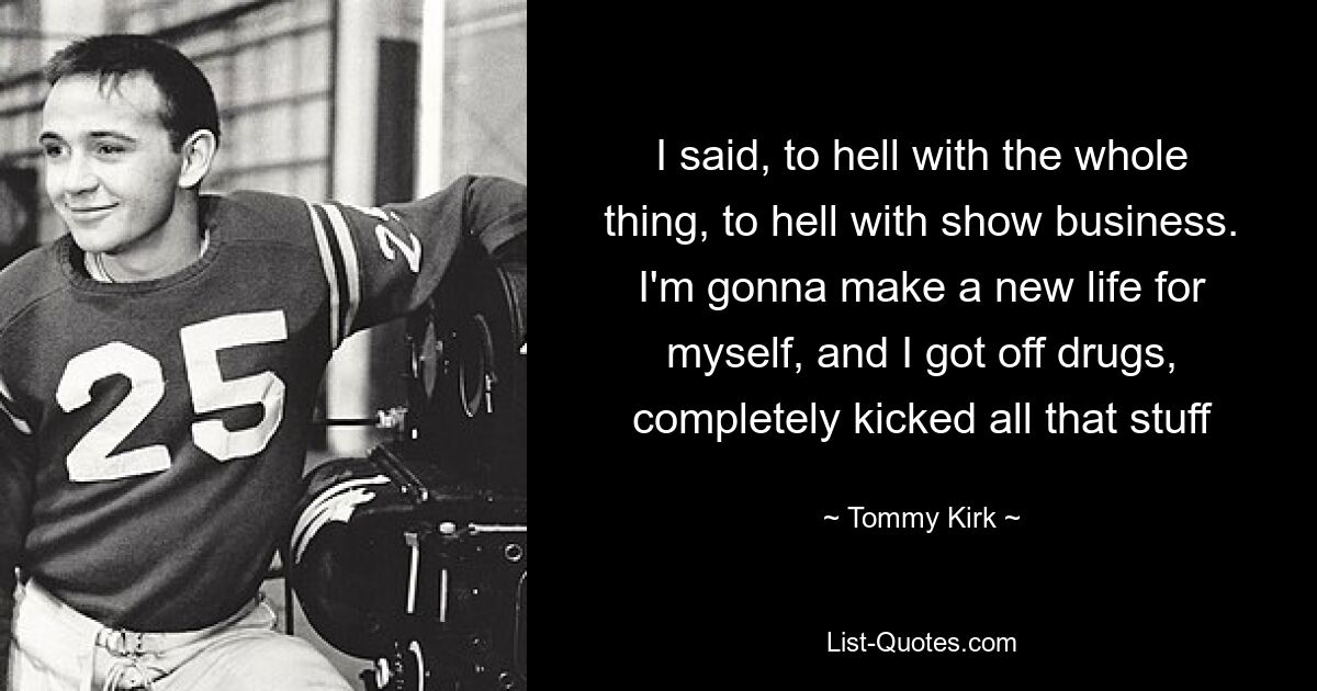 I said, to hell with the whole thing, to hell with show business. I'm gonna make a new life for myself, and I got off drugs, completely kicked all that stuff — © Tommy Kirk