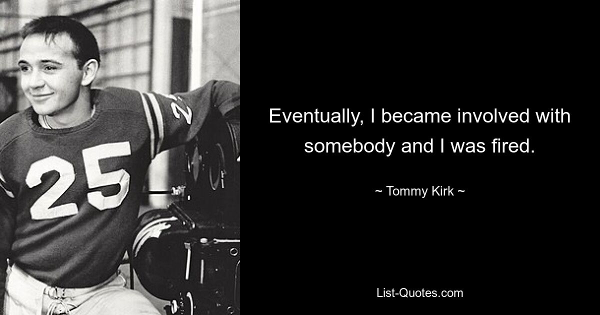 Eventually, I became involved with somebody and I was fired. — © Tommy Kirk