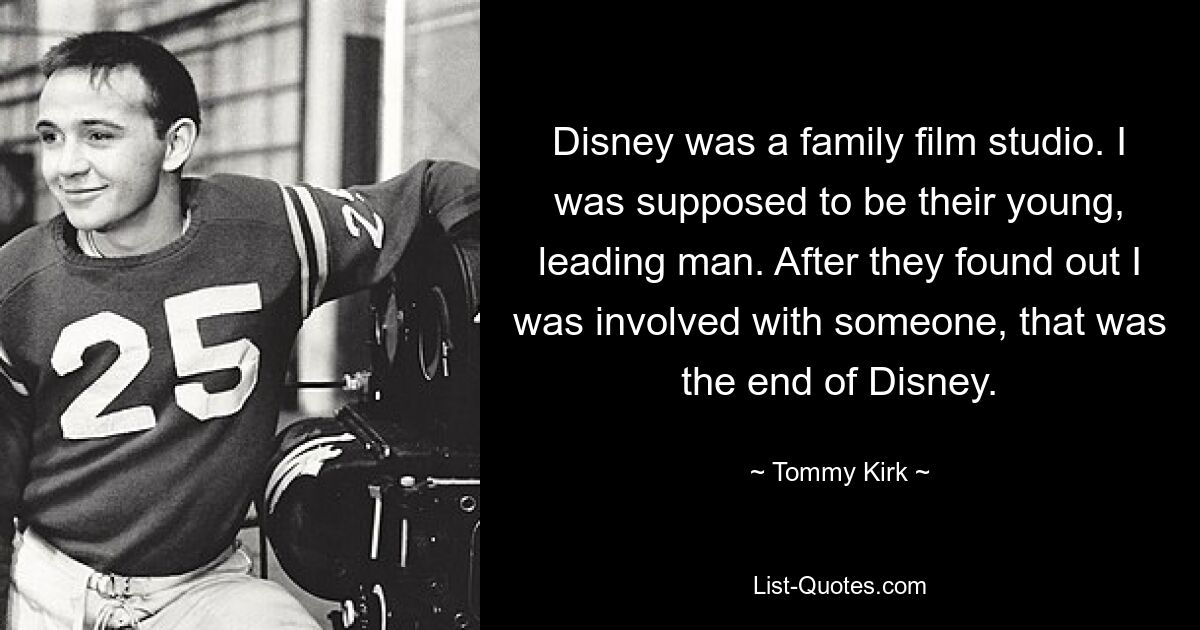 Disney was a family film studio. I was supposed to be their young, leading man. After they found out I was involved with someone, that was the end of Disney. — © Tommy Kirk