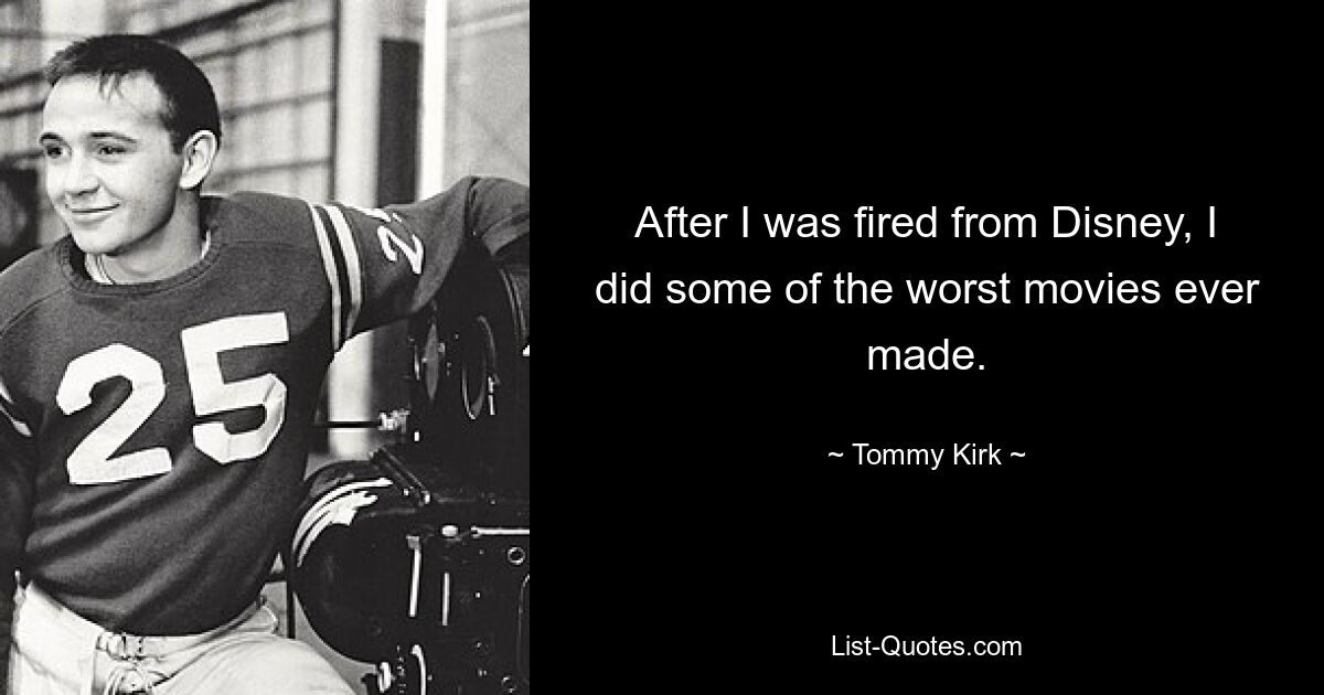 After I was fired from Disney, I did some of the worst movies ever made. — © Tommy Kirk