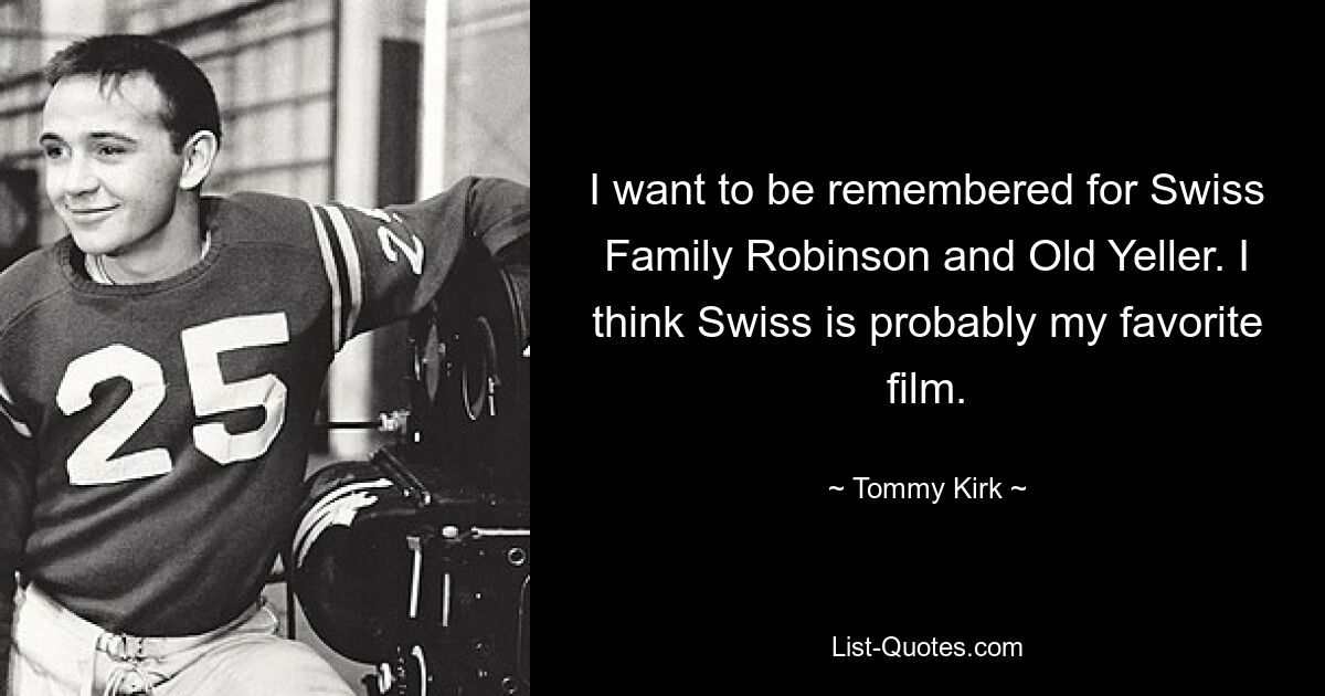 I want to be remembered for Swiss Family Robinson and Old Yeller. I think Swiss is probably my favorite film. — © Tommy Kirk