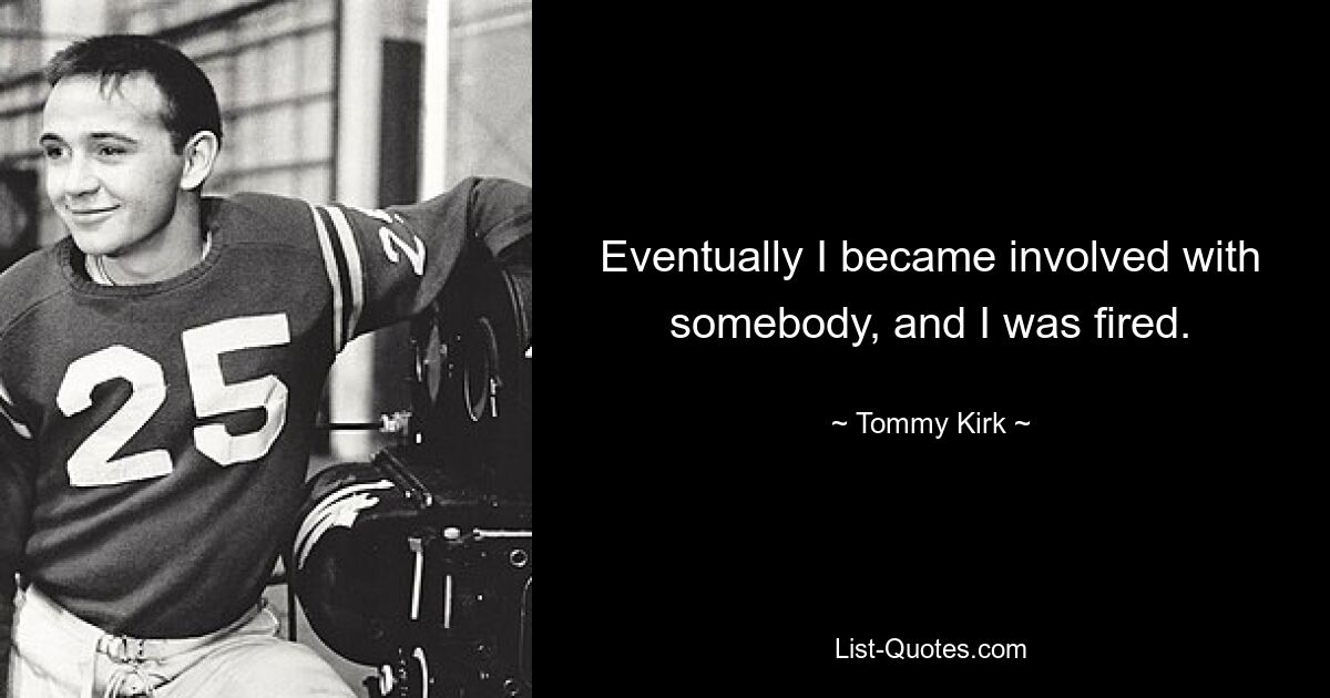 Eventually I became involved with somebody, and I was fired. — © Tommy Kirk