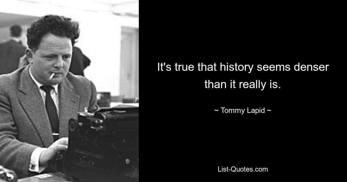 It's true that history seems denser than it really is. — © Tommy Lapid