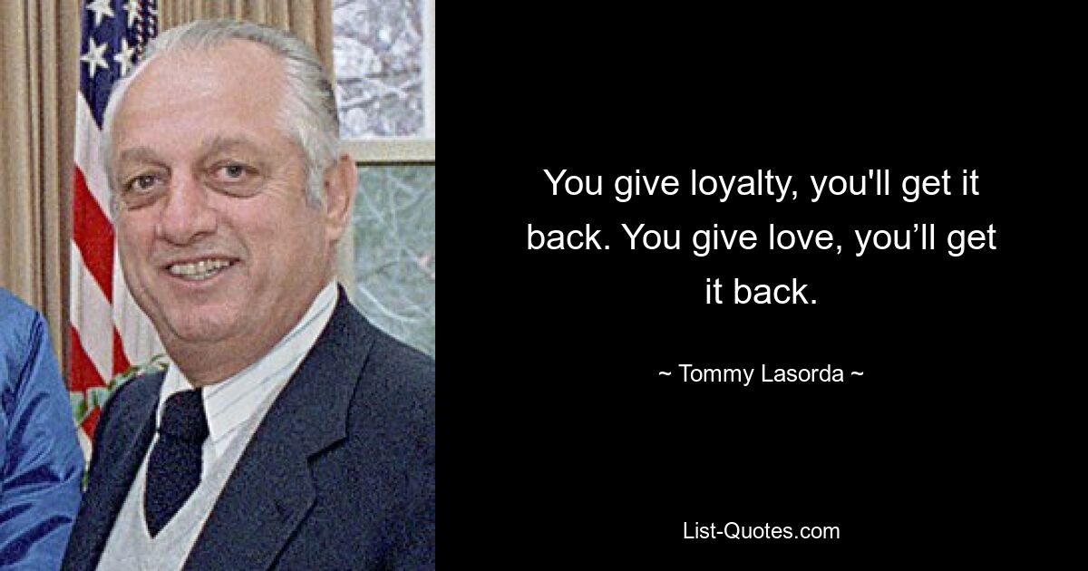 You give loyalty, you'll get it back. You give love, you’ll get it back. — © Tommy Lasorda