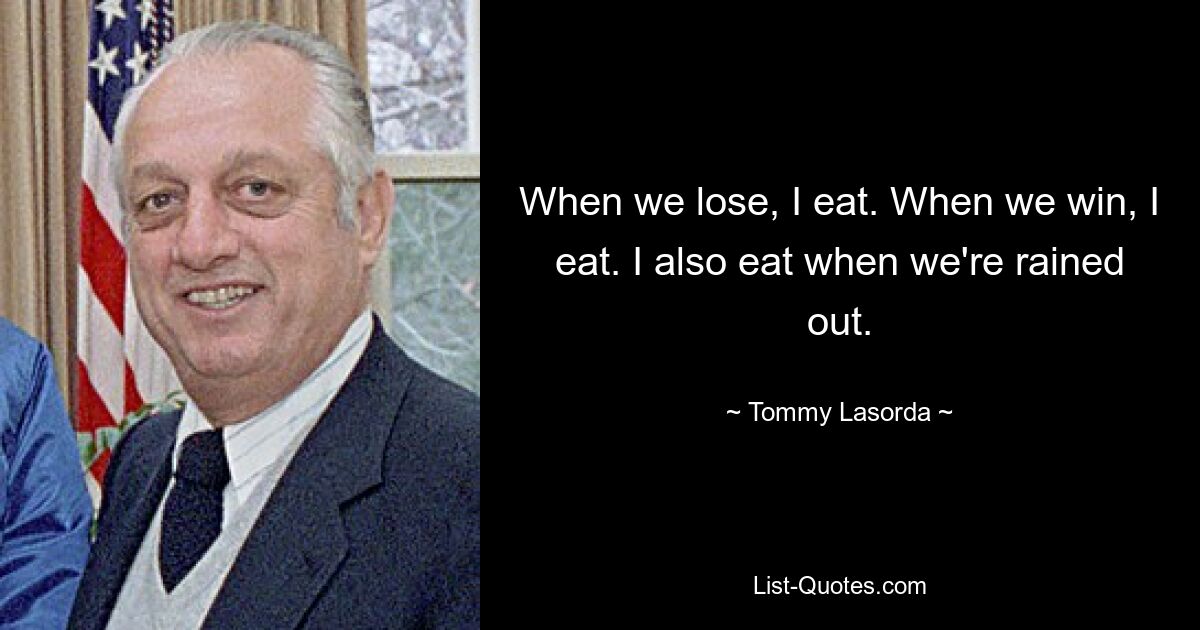 When we lose, I eat. When we win, I eat. I also eat when we're rained out. — © Tommy Lasorda