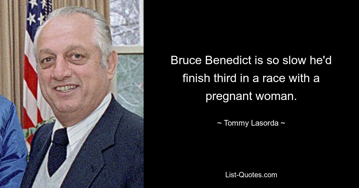 Bruce Benedict is so slow he'd finish third in a race with a pregnant woman. — © Tommy Lasorda