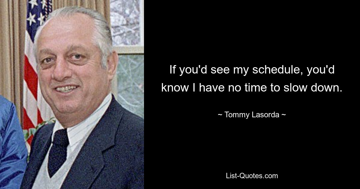 If you'd see my schedule, you'd know I have no time to slow down. — © Tommy Lasorda