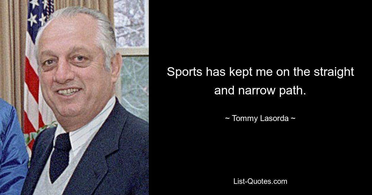 Sports has kept me on the straight and narrow path. — © Tommy Lasorda