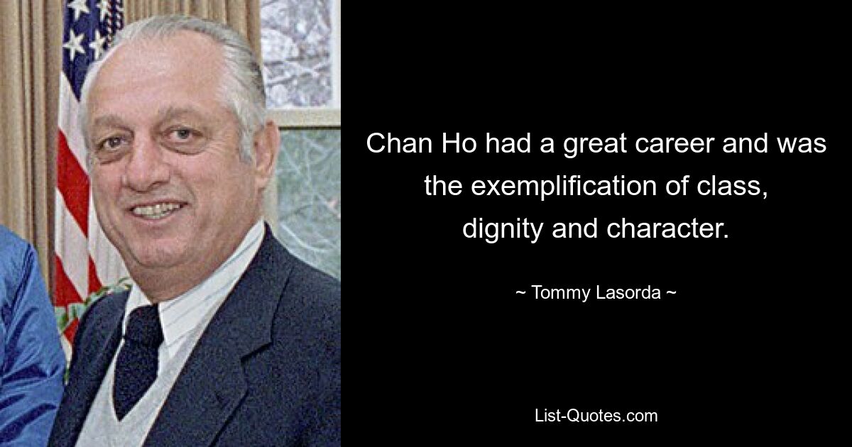 Chan Ho had a great career and was the exemplification of class, dignity and character. — © Tommy Lasorda