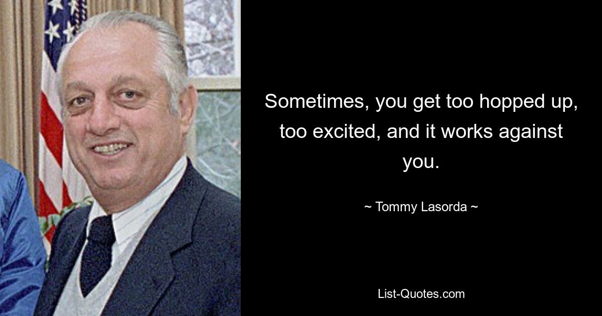 Sometimes, you get too hopped up, too excited, and it works against you. — © Tommy Lasorda