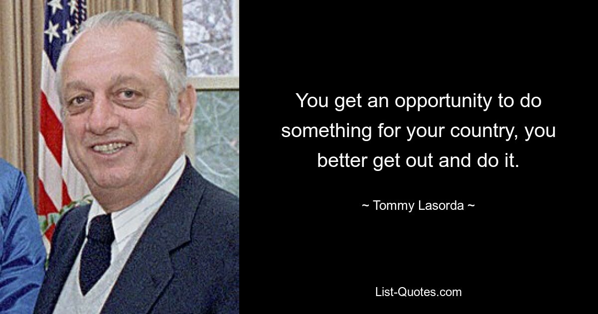 You get an opportunity to do something for your country, you better get out and do it. — © Tommy Lasorda