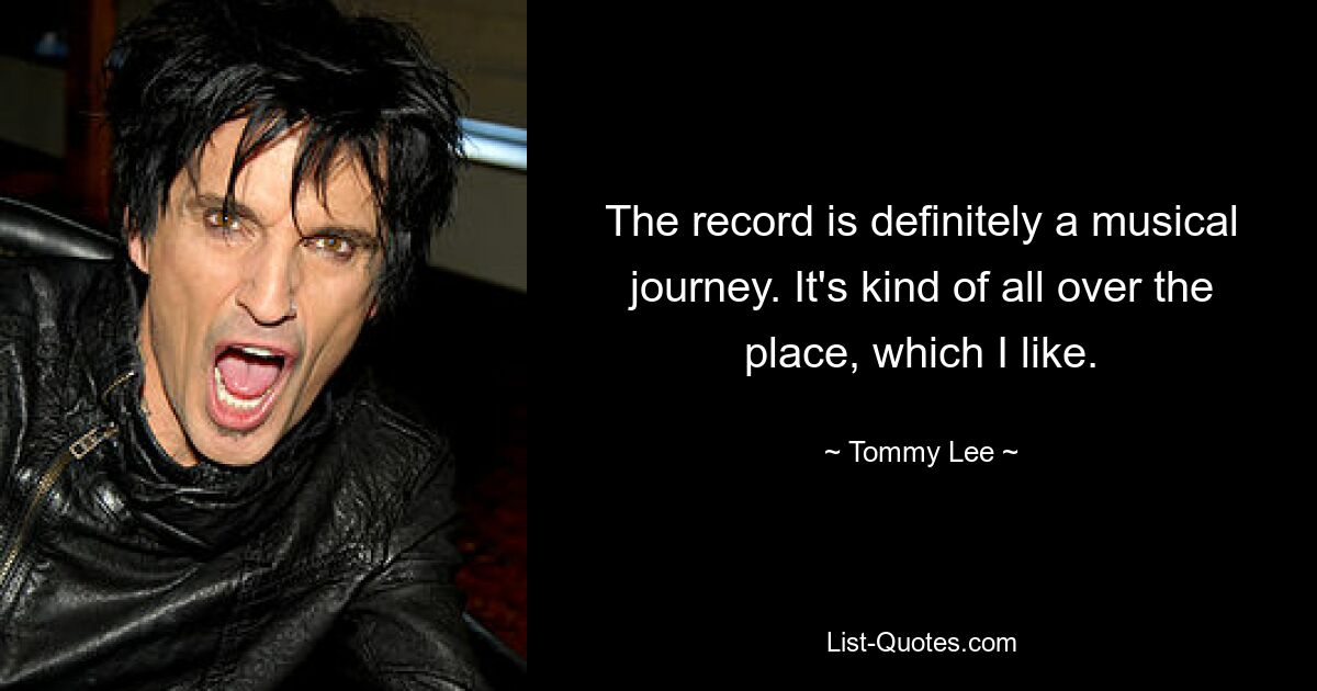 The record is definitely a musical journey. It's kind of all over the place, which I like. — © Tommy Lee