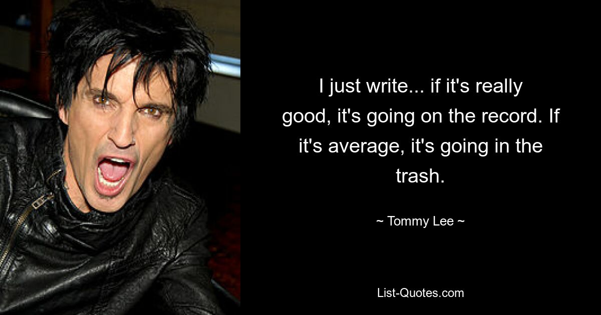 I just write... if it's really good, it's going on the record. If it's average, it's going in the trash. — © Tommy Lee