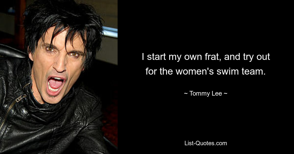 I start my own frat, and try out for the women's swim team. — © Tommy Lee