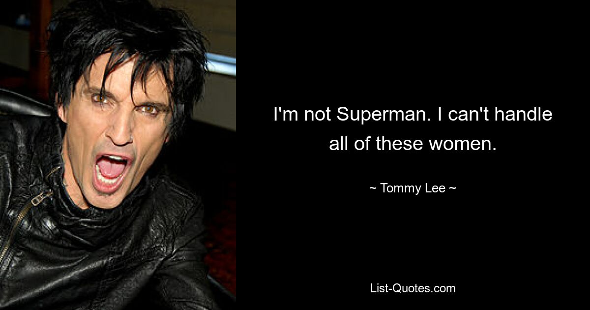 I'm not Superman. I can't handle all of these women. — © Tommy Lee