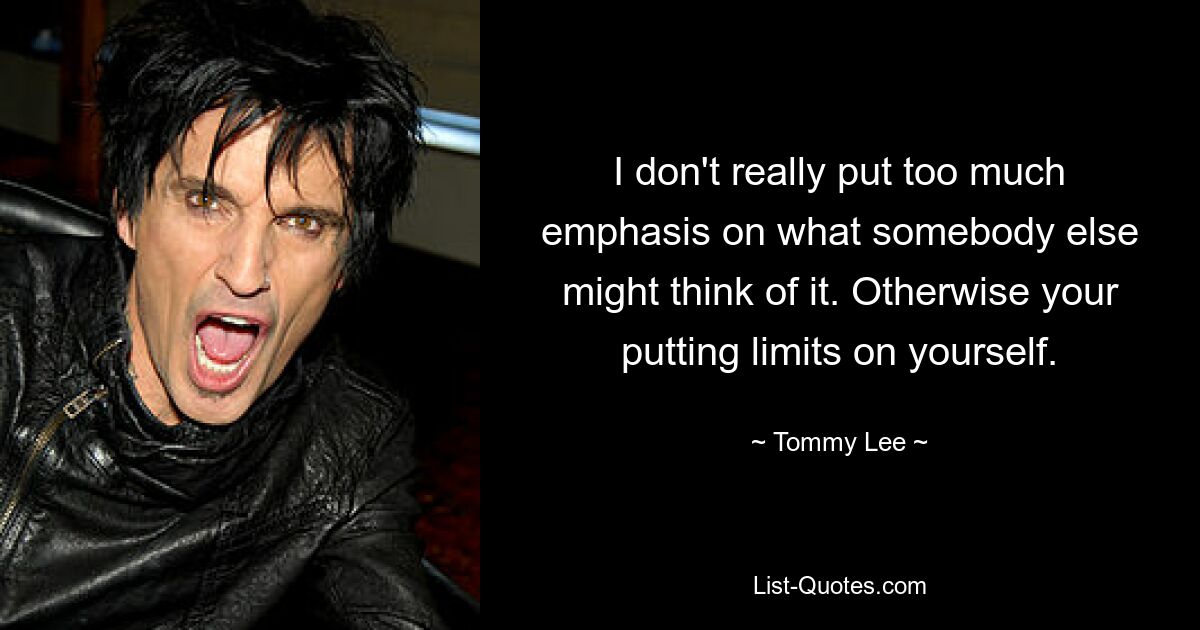 I don't really put too much emphasis on what somebody else might think of it. Otherwise your putting limits on yourself. — © Tommy Lee