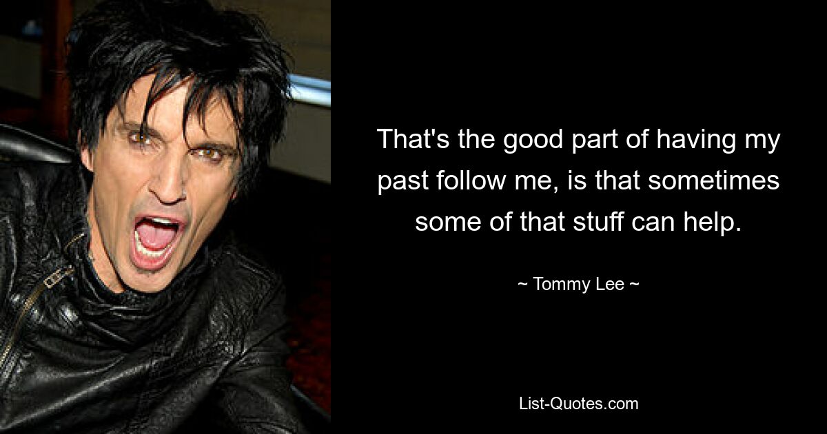 That's the good part of having my past follow me, is that sometimes some of that stuff can help. — © Tommy Lee